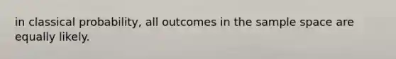 in classical probability, all outcomes in the sample space are equally likely.