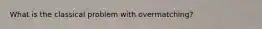 What is the classical problem with overmatching?