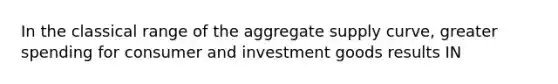 In the classical range of the aggregate supply curve, greater spending for consumer and investment goods results IN