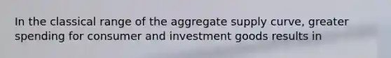 In the classical range of the aggregate supply curve, greater spending for consumer and investment goods results in