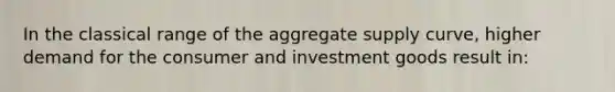 In the classical range of the aggregate supply curve, higher demand for the consumer and investment goods result in: