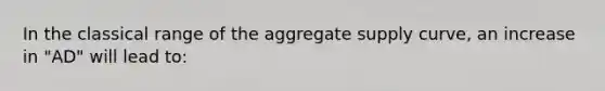 In the classical range of the aggregate supply curve, an increase in "AD" will lead to: