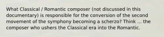 What Classical / Romantic composer (not discussed in this documentary) is responsible for the conversion of the second movement of the symphony becoming a scherzo? Think ... the composer who ushers the Classical era into the Romantic.