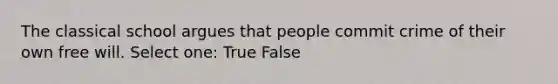 The classical school argues that people commit crime of their own free will. Select one: True False