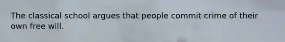 The classical school argues that people commit crime of their own free will.