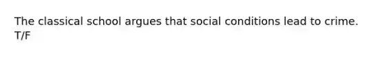 The classical school argues that social conditions lead to crime. T/F