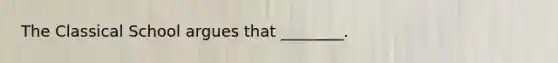 The Classical School argues that ________.