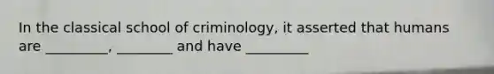 In the classical school of criminology, it asserted that humans are _________, ________ and have _________