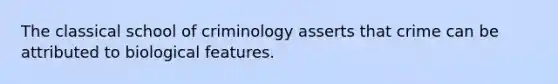 The classical school of criminology asserts that crime can be attributed to biological features.