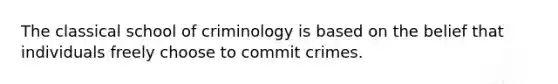 The classical school of criminology is based on the belief that individuals freely choose to commit crimes.