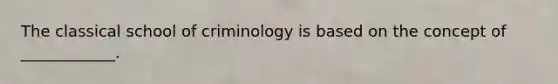 The classical school of criminology is based on the concept of ____________.