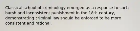 Classical school of criminology emerged as a response to such harsh and inconsistent punishment in the 18th century, demonstrating criminal law should be enforced to be more consistent and rational.