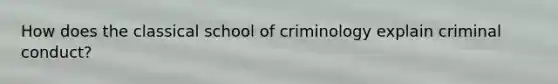 How does the classical school of criminology explain criminal conduct?