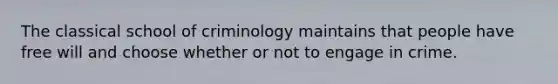 The classical school of criminology maintains that people have free will and choose whether or not to engage in crime.