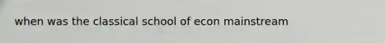 when was the classical school of econ mainstream