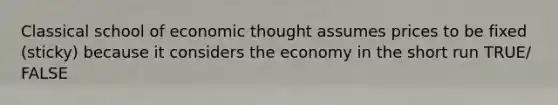 Classical school of economic thought assumes prices to be fixed (sticky) because it considers the economy in the short run TRUE/ FALSE