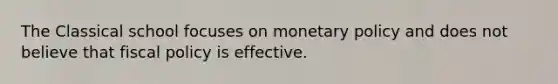 The Classical school focuses on monetary policy and does not believe that fiscal policy is effective.