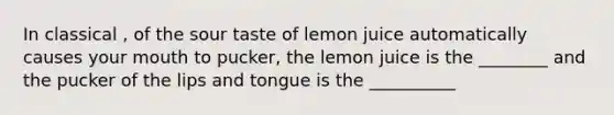 In classical , of the sour taste of lemon juice automatically causes your mouth to pucker, the lemon juice is the ________ and the pucker of the lips and tongue is the __________