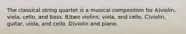 The classical string quartet is a musical composition for A)violin, viola, cello, and bass. B)two violins, viola, and cello. C)violin, guitar, viola, and cello. D)violin and piano.