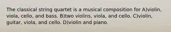 The classical string quartet is a musical composition for A)violin, viola, cello, and bass. B)two violins, viola, and cello. C)violin, guitar, viola, and cello. D)violin and piano.