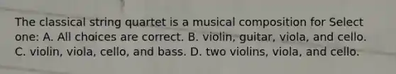 The classical string quartet is a musical composition for Select one: A. All choices are correct. B. violin, guitar, viola, and cello. C. violin, viola, cello, and bass. D. two violins, viola, and cello.