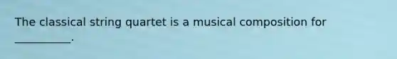 The classical string quartet is a musical composition for __________.