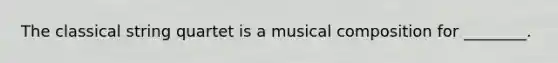 The classical string quartet is a musical composition for ________.