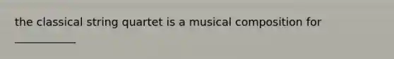 the classical string quartet is a musical composition for ___________