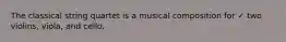 The classical string quartet is a musical composition for ✓ two violins, viola, and cello.