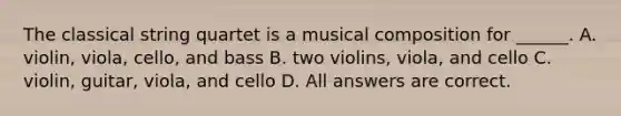 The classical string quartet is a musical composition for ______. A. violin, viola, cello, and bass B. two violins, viola, and cello C. violin, guitar, viola, and cello D. All answers are correct.