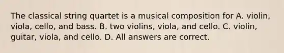 The classical string quartet is a musical composition for A. violin, viola, cello, and bass. B. two violins, viola, and cello. C. violin, guitar, viola, and cello. D. All answers are correct.