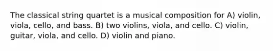 The classical string quartet is a musical composition for A) violin, viola, cello, and bass. B) two violins, viola, and cello. C) violin, guitar, viola, and cello. D) violin and piano.