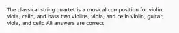 The classical string quartet is a musical composition for violin, viola, cello, and bass two violins, viola, and cello violin, guitar, viola, and cello All answers are correct