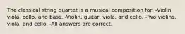 The classical string quartet is a musical composition for: -Violin, viola, cello, and bass. -Violin, guitar, viola, and cello. -Two violins, viola, and cello. -All answers are correct.