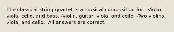 The classical string quartet is a musical composition for: -Violin, viola, cello, and bass. -Violin, guitar, viola, and cello. -Two violins, viola, and cello. -All answers are correct.