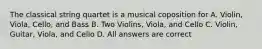 The classical string quartet is a musical coposition for A. Violin, Viola, Cello, and Bass B. Two Violins, Viola, and Cello C. Violin, Guitar, Viola, and Cello D. All answers are correct