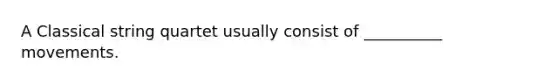 A Classical string quartet usually consist of __________ movements.