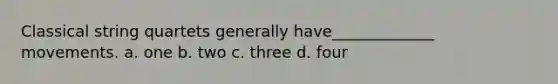 Classical string quartets generally have_____________ movements. a. one b. two c. three d. four