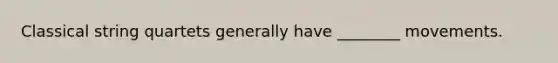 Classical string quartets generally have ________ movements.