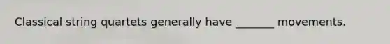Classical string quartets generally have _______ movements.