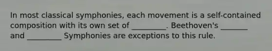 In most classical symphonies, each movement is a self-contained composition with its own set of _________. Beethoven's _______ and _________ Symphonies are exceptions to this rule.