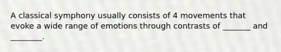 A classical symphony usually consists of 4 movements that evoke a wide range of emotions through contrasts of _______ and ________.
