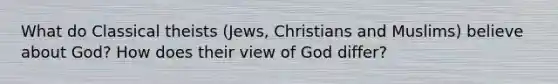 What do Classical theists (Jews, Christians and Muslims) believe about God? How does their view of God differ?