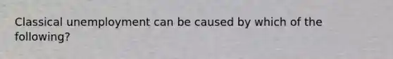 Classical unemployment can be caused by which of the following?