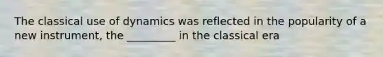 The classical use of dynamics was reflected in the popularity of a new instrument, the _________ in the classical era