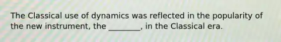The Classical use of dynamics was reflected in the popularity of the new instrument, the ________, in the Classical era.