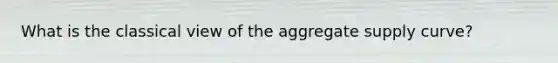 What is the classical view of the aggregate supply curve?