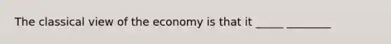 The classical view of the economy is that it _____ ________