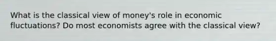 What is the classical view of money's role in economic fluctuations? Do most economists agree with the classical view?