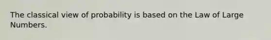 The classical view of probability is based on the Law of Large Numbers.